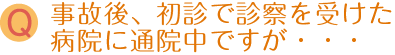 事故後、初診で診察を受けた病院に通院中ですが・・・
